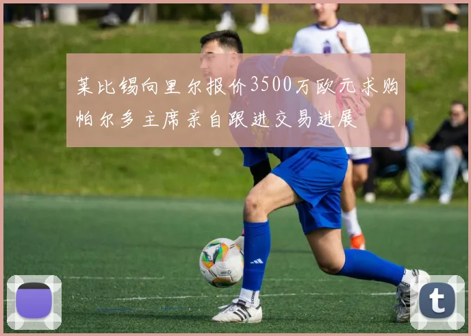 莱比锡向里尔报价3500万欧元求购帕尔多主席亲自跟进交易进展