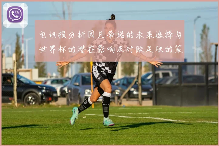 电讯报分析因凡蒂诺的未来选择与世界杯的潜在影响及对欧足联的策略调整