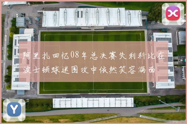 阿里扎回忆08年总决赛失利科比在波士顿球迷围攻中依然笑容满面