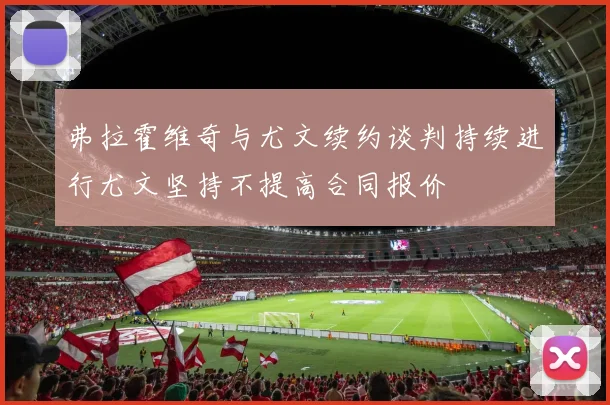 弗拉霍维奇与尤文续约谈判持续进行尤文坚持不提高合同报价