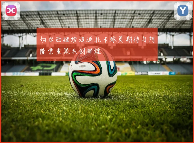 切尔西继续追逐扎卡球员期待与阿隆索重聚共创辉煌