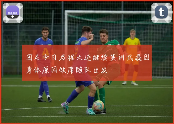 国足今日启程大连继续集训武磊因身体原因缺席随队出发