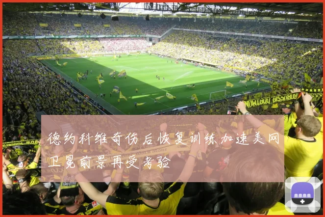 德约科维奇伤后恢复训练加速美网卫冕前景再受考验