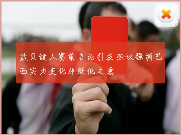 盐贝健人赛前言论引发热议强调巴西实力变化非贬低之意