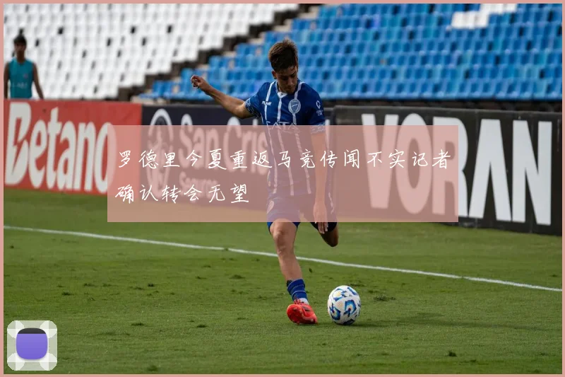 罗德里今夏重返马竞传闻不实记者确认转会无望