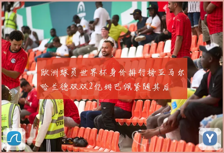 欧洲球员世界杯身价排行榜亚马尔哈兰德双双2亿姆巴佩紧随其后