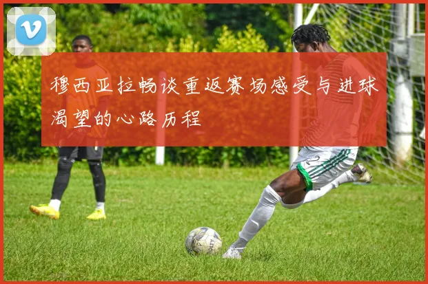 穆西亚拉畅谈重返赛场感受与进球渴望的心路历程