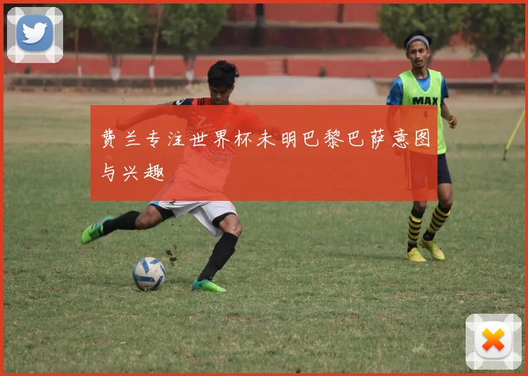 费兰专注世界杯未明巴黎巴萨意图与兴趣