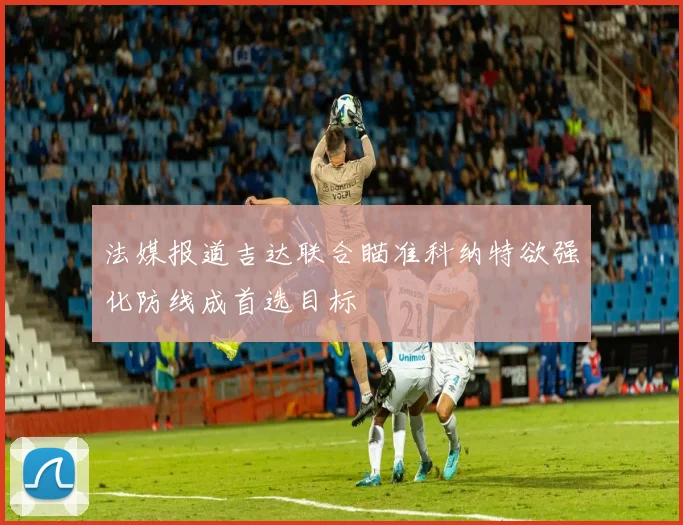 法媒报道吉达联合瞄准科纳特欲强化防线成首选目标