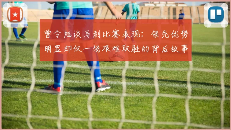 曾令旭谈马刺比赛表现：领先优势明显却仅一场艰难取胜的背后故事