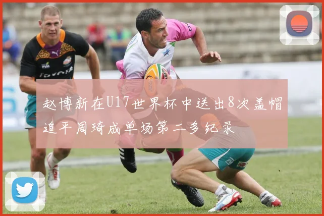 赵博新在U17世界杯中送出8次盖帽追平周琦成单场第二多纪录