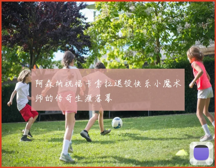 阿森纳祝福卡索拉退役快乐小魔术师的传奇生涯落幕
