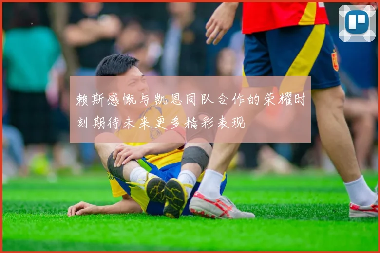 赖斯感慨与凯恩同队合作的荣耀时刻期待未来更多精彩表现