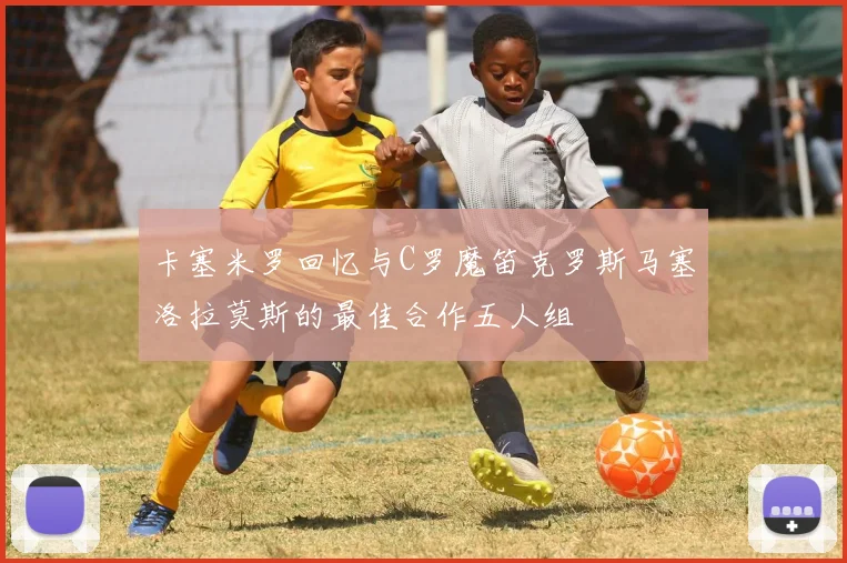 卡塞米罗回忆与C罗魔笛克罗斯马塞洛拉莫斯的最佳合作五人组