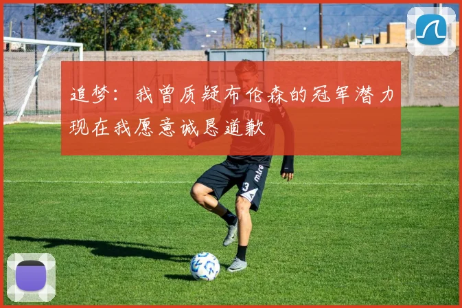 追梦：我曾质疑布伦森的冠军潜力现在我愿意诚恳道歉