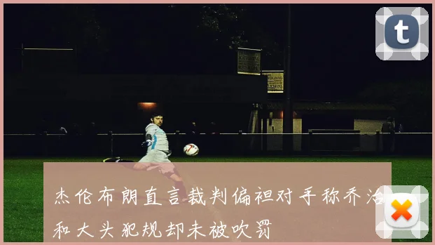 杰伦布朗直言裁判偏袒对手称乔治和大头犯规却未被吹罚