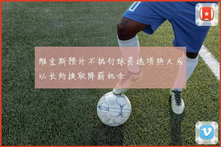 维金斯预计不执行球员选项热火或以长约换取降薪机会