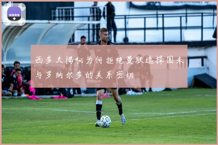 西多夫揭秘为何拒绝曼联选择国米与罗纳尔多的关系密切
