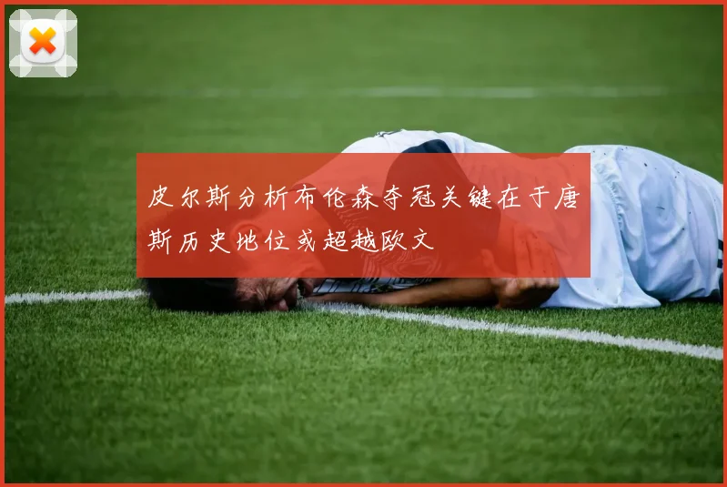皮尔斯分析布伦森夺冠关键在于唐斯历史地位或超越欧文