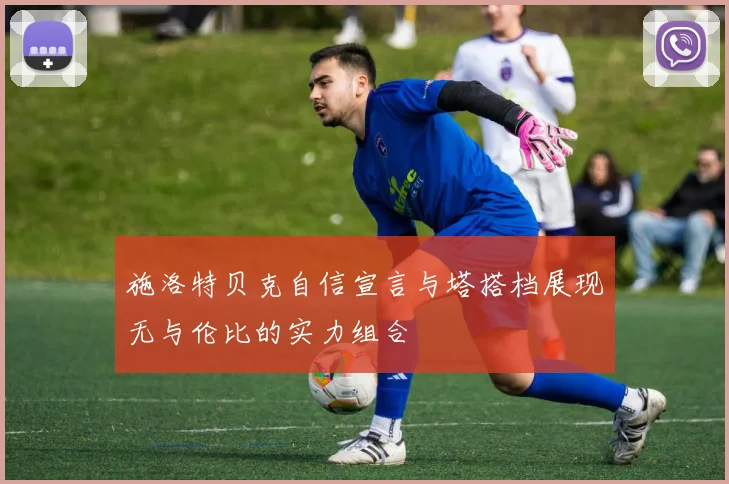 施洛特贝克自信宣言与塔搭档展现无与伦比的实力组合