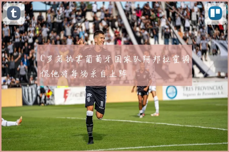 C罗若执掌葡萄牙国家队阿邦拉霍调侃他将每场亲自上阵
