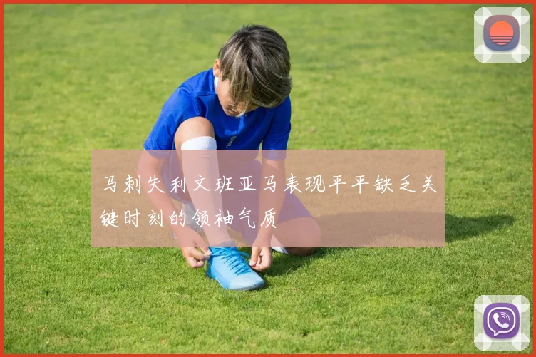 马刺失利文班亚马表现平平缺乏关键时刻的领袖气质