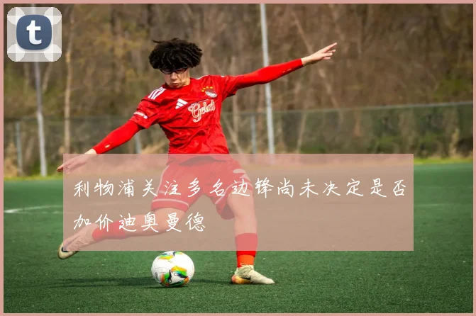 利物浦关注多名边锋尚未决定是否加价迪奥曼德
