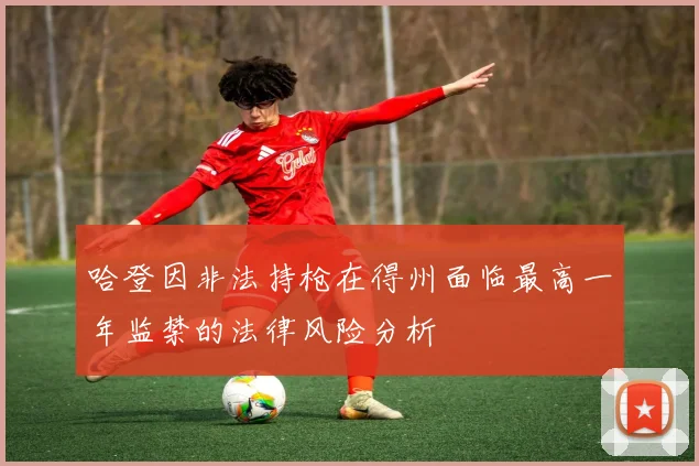 哈登因非法持枪在得州面临最高一年监禁的法律风险分析