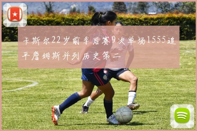 卡斯尔22岁前季后赛9次单场1555追平詹姆斯并列历史第二