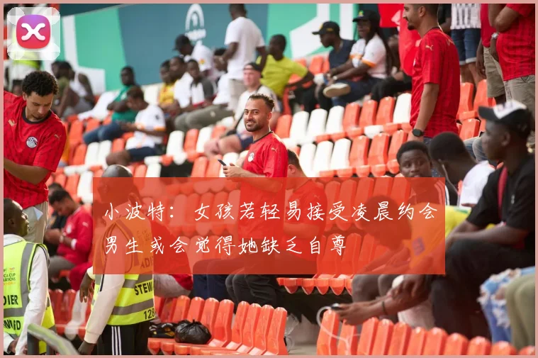 小波特：女孩若轻易接受凌晨约会男生或会觉得她缺乏自尊