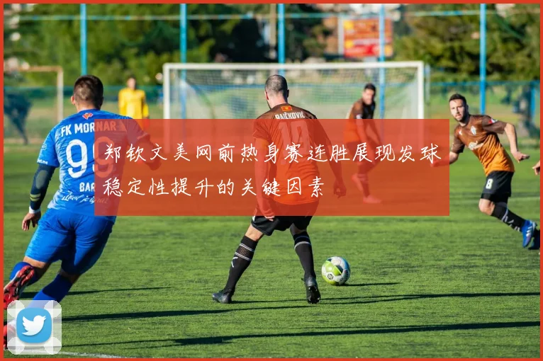 郑钦文美网前热身赛连胜展现发球稳定性提升的关键因素