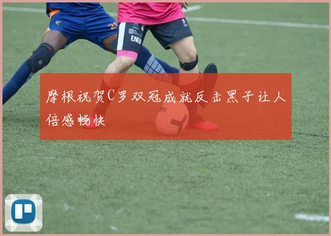 摩根祝贺C罗双冠成就反击黑子让人倍感畅快