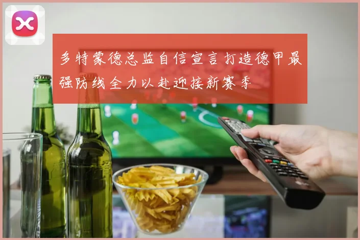 多特蒙德总监自信宣言打造德甲最强防线全力以赴迎接新赛季