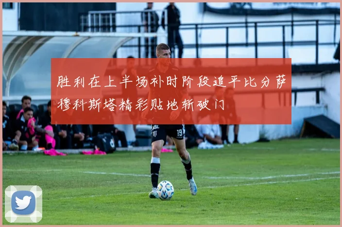 胜利在上半场补时阶段追平比分萨穆科斯塔精彩贴地斩破门