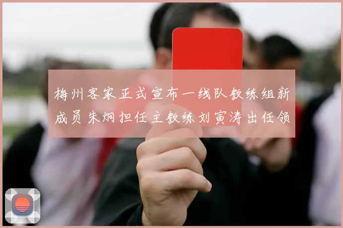 梅州客家正式宣布一线队教练组新成员朱炯担任主教练刘寅涛出任领队