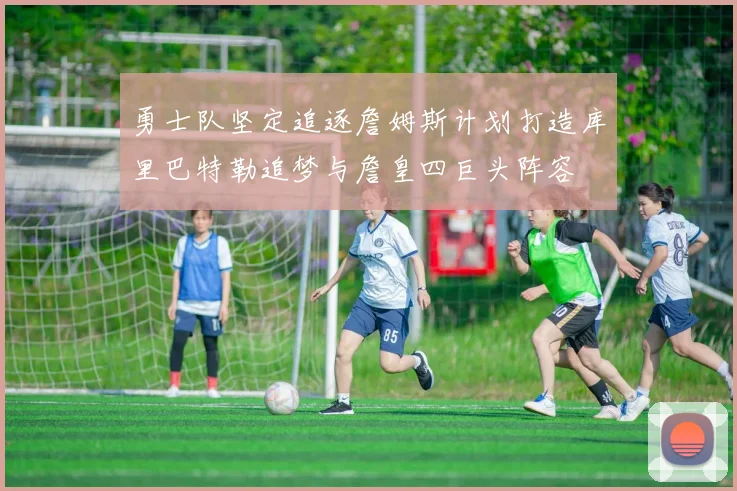 勇士队坚定追逐詹姆斯计划打造库里巴特勒追梦与詹皇四巨头阵容