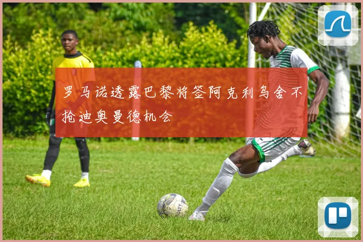 罗马诺透露巴黎将签阿克利乌舍不抢迪奥曼德机会